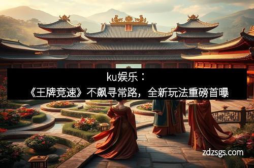 ku娱乐：《王牌竞速》不飙寻常路，全新玩法重磅首曝