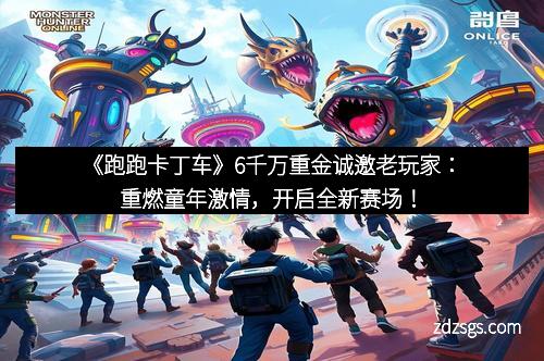 《跑跑卡丁车》6千万重金诚邀老玩家：重燃童年激情，开启全新赛场！