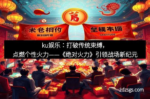 ku娱乐：打破传统束缚，点燃个性火力——《绝对火力》引领战场新纪元
