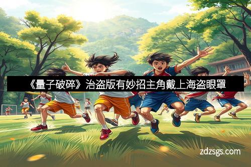 《量子破碎》治盗版有妙招主角戴上海盗眼罩